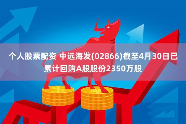 个人股票配资 中远海发(02866)截至4月30日已累计回购A股股份2350万股