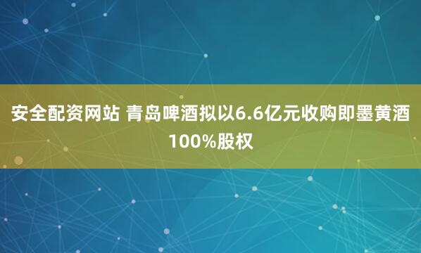 安全配资网站 青岛啤酒拟以6.6亿元收购即墨黄酒100%股权