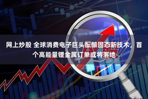 网上炒股 全球消费电子巨头酝酿固态新技术，首个高能量锂金属订单或将落地