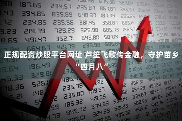 正规配资炒股平台网址 芦笙飞歌传金融，守护苗乡“四月八”