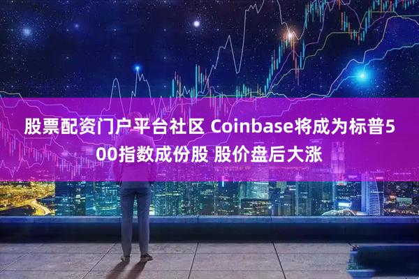 股票配资门户平台社区 Coinbase将成为标普500指数成份股 股价盘后大涨