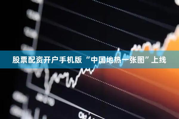 股票配资开户手机版 “中国地热一张图”上线
