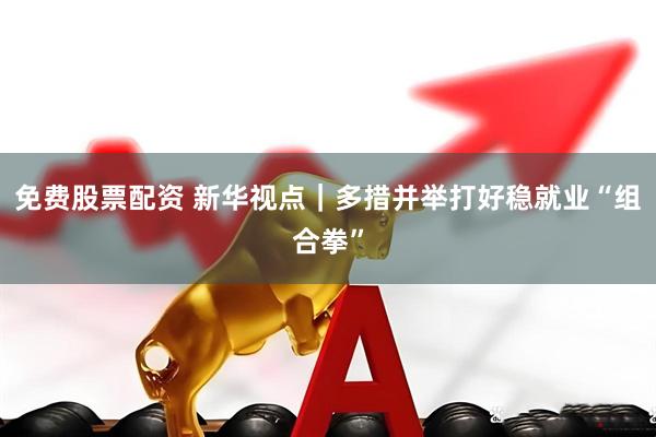 免费股票配资 新华视点｜多措并举打好稳就业“组合拳”