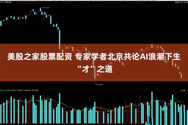美股之家股票配资 专家学者北京共论AI浪潮下生“才”之道