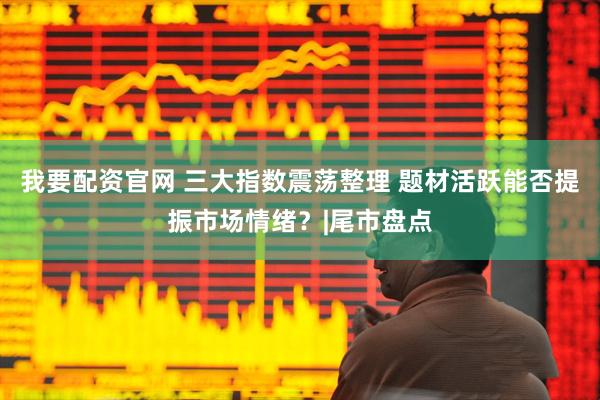 我要配资官网 三大指数震荡整理 题材活跃能否提振市场情绪？|尾市盘点
