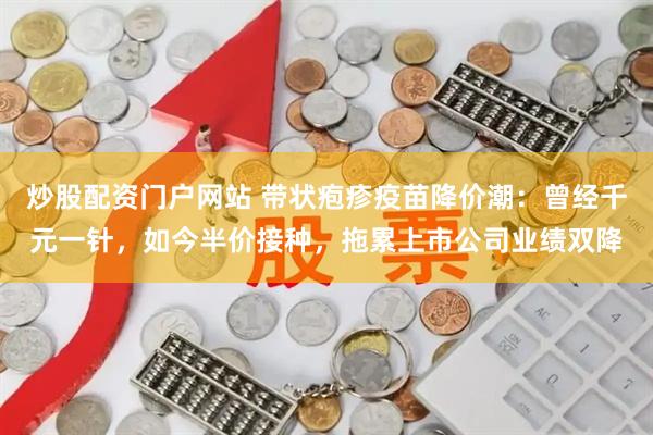 炒股配资门户网站 带状疱疹疫苗降价潮：曾经千元一针，如今半价接种，拖累上市公司业绩双降