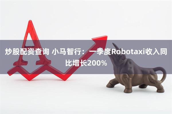 炒股配资查询 小马智行：一季度Robotaxi收入同比增长200%