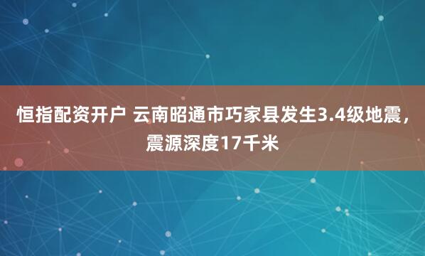 恒指配资开户 云南昭通市巧家县发生3.4级地震，震源深度17千米