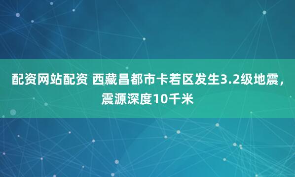 配资网站配资 西藏昌都市卡若区发生3.2级地震，震源深度10千米