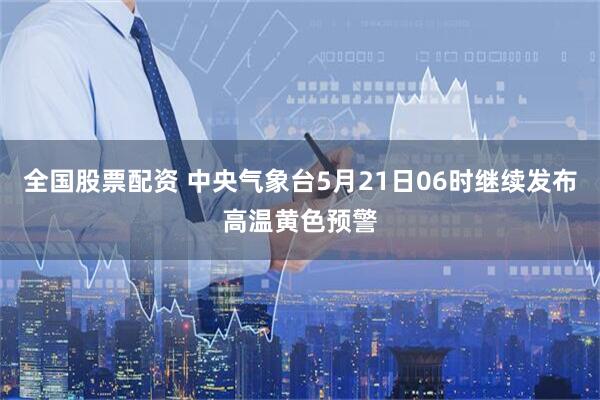 全国股票配资 中央气象台5月21日06时继续发布高温黄色预警