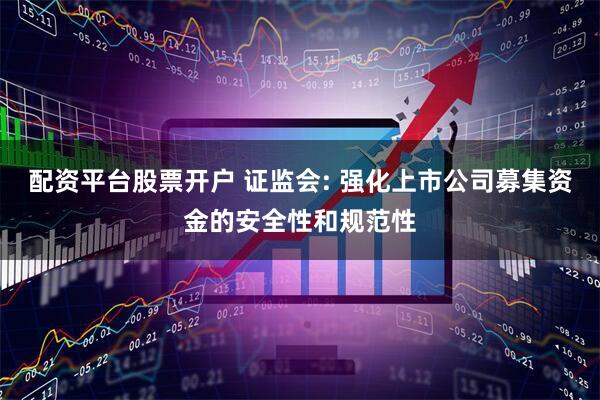 配资平台股票开户 证监会: 强化上市公司募集资金的安全性和规范性