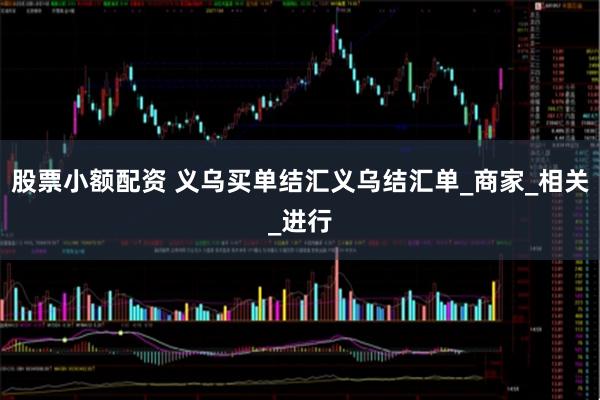股票小额配资 义乌买单结汇义乌结汇单_商家_相关_进行
