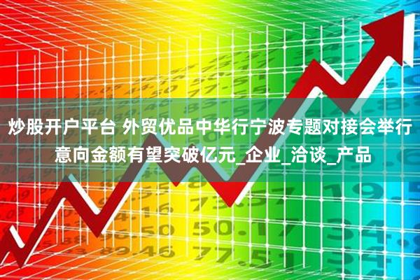炒股开户平台 外贸优品中华行宁波专题对接会举行 意向金额有望突破亿元_企业_洽谈_产品