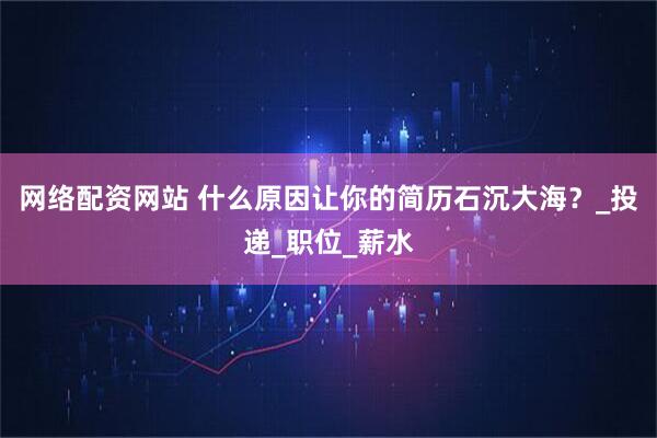 网络配资网站 什么原因让你的简历石沉大海？_投递_职位_薪水