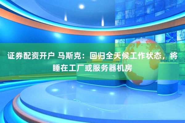 证券配资开户 马斯克：回归全天候工作状态，将睡在工厂或服务器机房