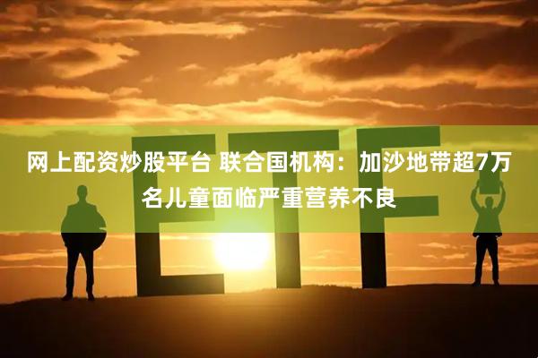 网上配资炒股平台 联合国机构：加沙地带超7万名儿童面临严重营养不良
