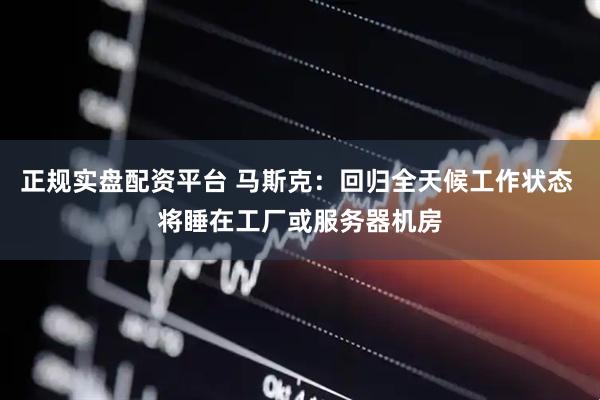 正规实盘配资平台 马斯克：回归全天候工作状态 将睡在工厂或服务器机房