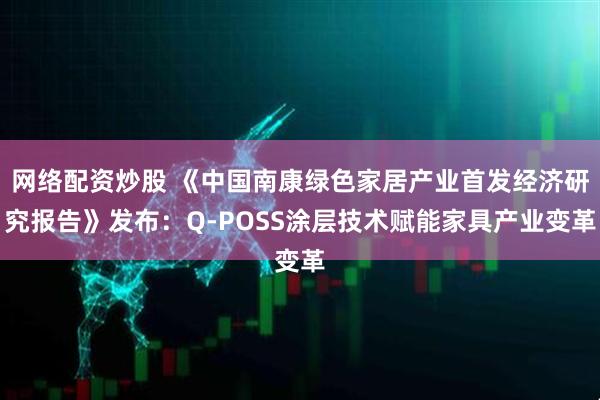 网络配资炒股 《中国南康绿色家居产业首发经济研究报告》发布：Q-POSS涂层技术赋能家具产业变革
