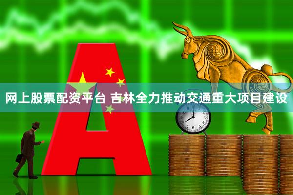 网上股票配资平台 吉林全力推动交通重大项目建设