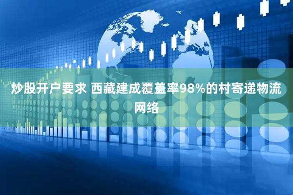 炒股开户要求 西藏建成覆盖率98%的村寄递物流网络
