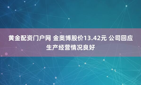 黄金配资门户网 金奥博股价13.42元 公司回应生产经营情况良好