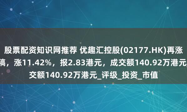 股票配资知识网推荐 优趣汇控股(02177.HK)再涨超14%，截至发稿，涨11.42%，报2.83港元，成交额140.92万港元_评级_投资_市值