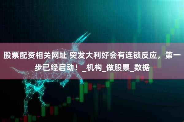 股票配资相关网址 突发大利好会有连锁反应，第一步已经启动！_机构_做股票_数据