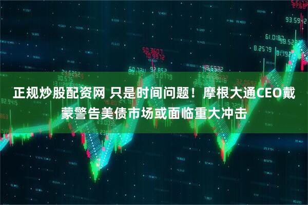 正规炒股配资网 只是时间问题！摩根大通CEO戴蒙警告美债市场或面临重大冲击