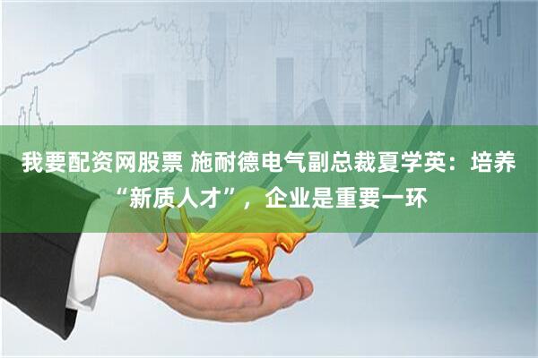 我要配资网股票 施耐德电气副总裁夏学英：培养“新质人才”，企业是重要一环