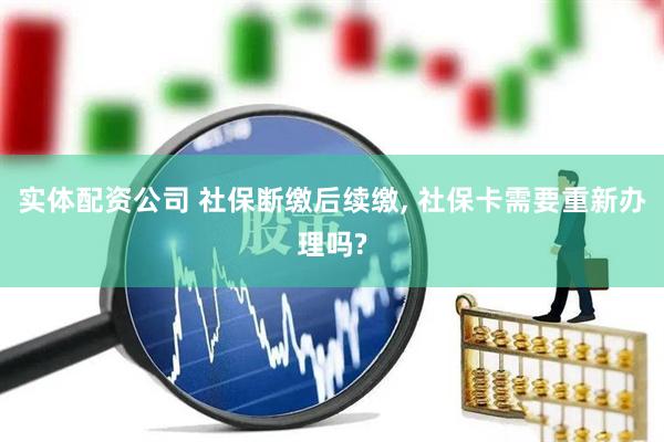 实体配资公司 社保断缴后续缴, 社保卡需要重新办理吗?