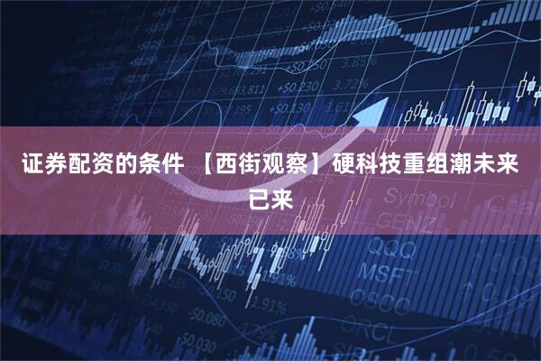 证券配资的条件 【西街观察】硬科技重组潮未来已来
