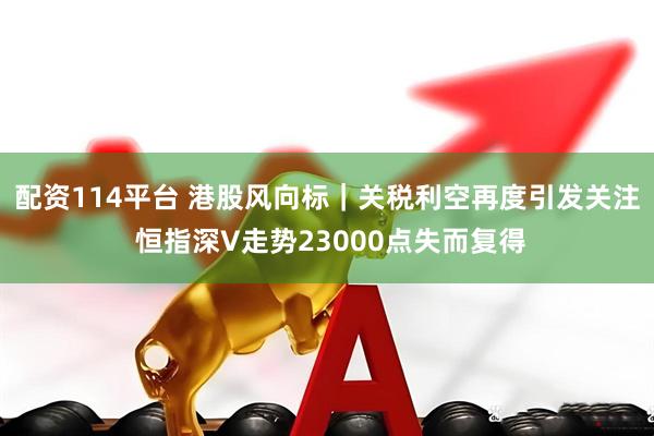 配资114平台 港股风向标｜关税利空再度引发关注 恒指深V走势23000点失而复得