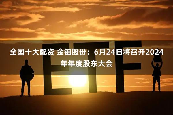 全国十大配资 金钼股份：6月24日将召开2024年年度股东大会