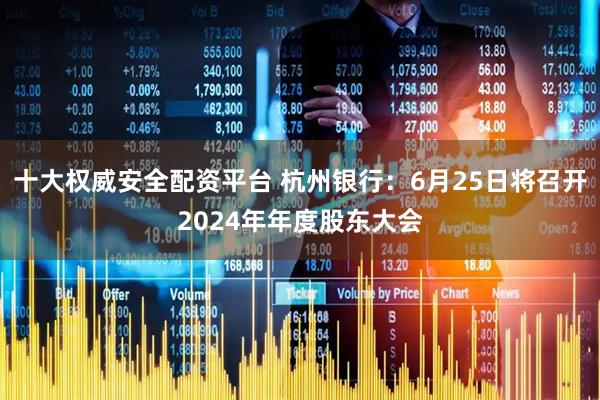 十大权威安全配资平台 杭州银行：6月25日将召开2024年年度股东大会