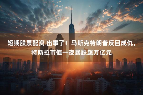 短期股票配资 出事了！马斯克特朗普反目成仇，特斯拉市值一夜暴跌超万亿元
