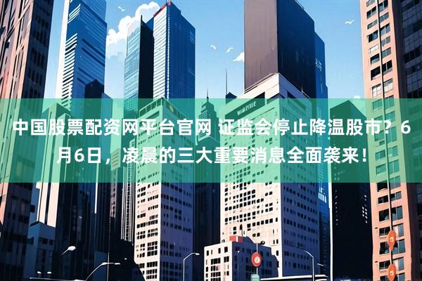 中国股票配资网平台官网 证监会停止降温股市？6月6日，凌晨的三大重要消息全面袭来！