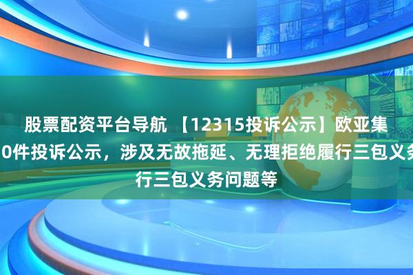 股票配资平台导航 【12315投诉公示】欧亚集团新增10件投诉公示，涉及无故拖延、无理拒绝履行三包义务问题等