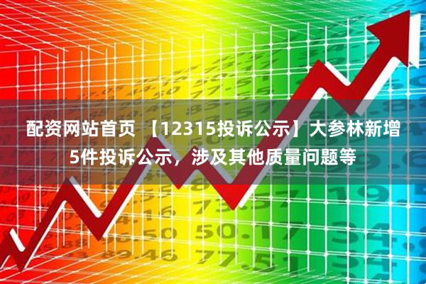 配资网站首页 【12315投诉公示】大参林新增5件投诉公示，涉及其他质量问题等