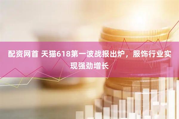 配资网首 天猫618第一波战报出炉，服饰行业实现强劲增长