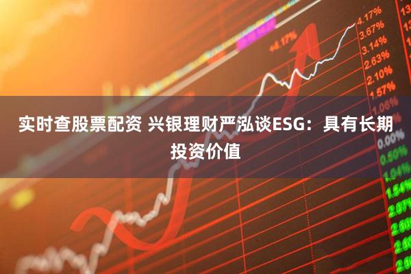 实时查股票配资 兴银理财严泓谈ESG：具有长期投资价值