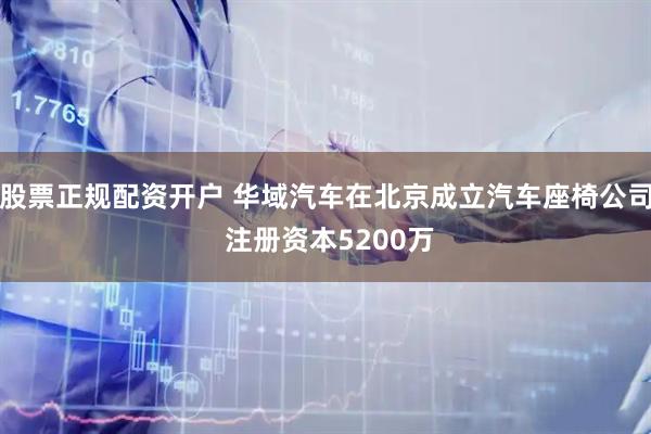 股票正规配资开户 华域汽车在北京成立汽车座椅公司 注册资本5200万