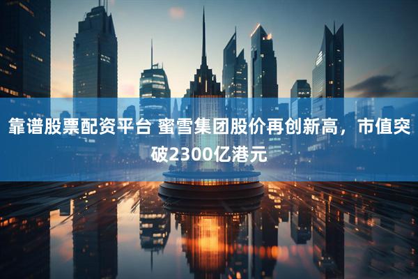 靠谱股票配资平台 蜜雪集团股价再创新高，市值突破2300亿港元
