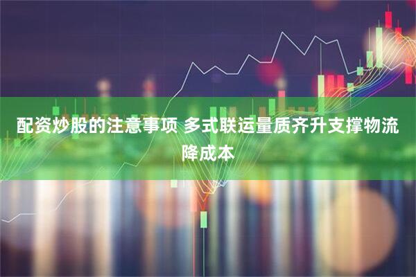 配资炒股的注意事项 多式联运量质齐升支撑物流降成本