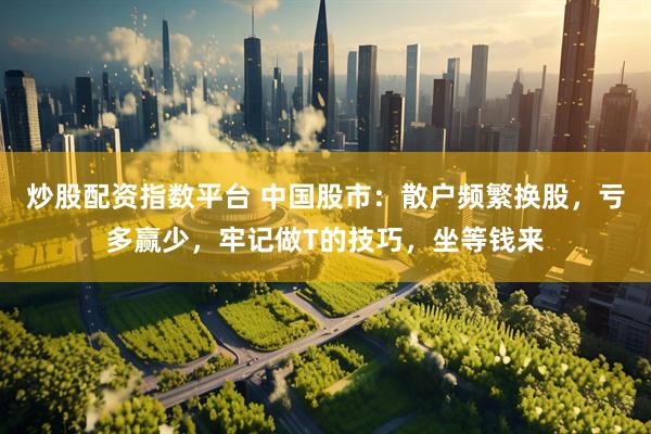 炒股配资指数平台 中国股市：散户频繁换股，亏多赢少，牢记做T的技巧，坐等钱来