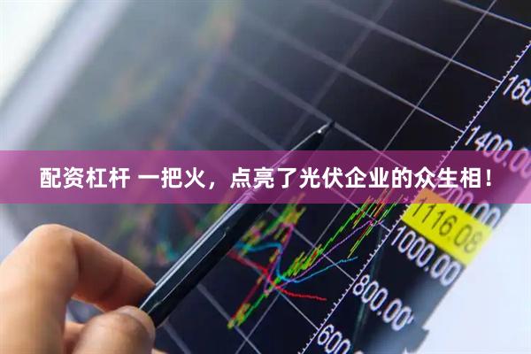 配资杠杆 一把火，点亮了光伏企业的众生相！