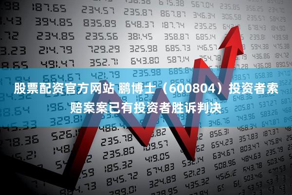 股票配资官方网站 鹏博士（600804）投资者索赔案案已有投资者胜诉判决