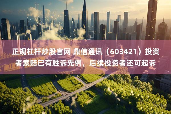 正规杠杆炒股官网 鼎信通讯（603421）投资者索赔已有胜诉先例，后续投资者还可起诉