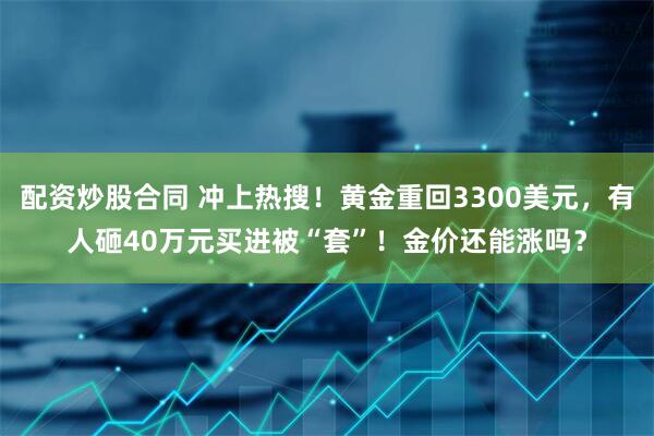 配资炒股合同 冲上热搜！黄金重回3300美元，有人砸40万元买进被“套”！金价还能涨吗？
