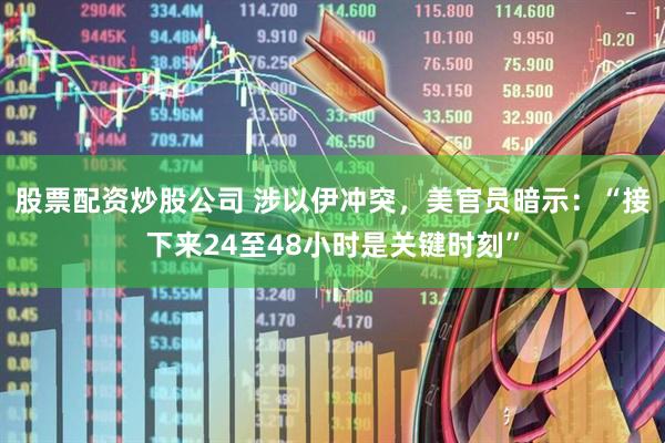 股票配资炒股公司 涉以伊冲突，美官员暗示：“接下来24至48小时是关键时刻”