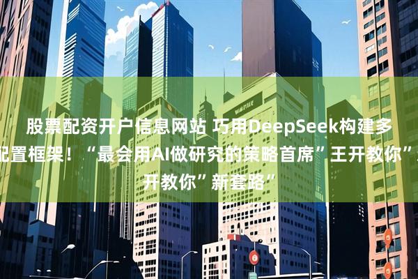 股票配资开户信息网站 巧用DeepSeek构建多元资产配置框架！“最会用AI做研究的策略首席”王开教你”新套路”